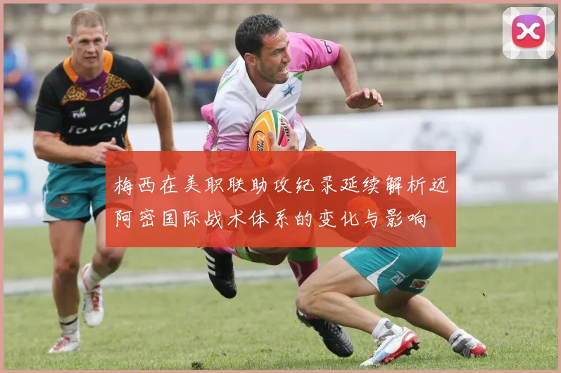 梅西在美职联助攻纪录延续解析迈阿密国际战术体系的变化与影响
